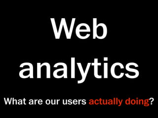 Web
   analytics
What are our users actually doing?
 