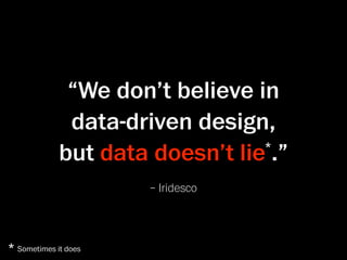 “We don’t believe in
              data-driven design,
             but data doesn’t lie .”
                                 *


                      – Iridesco



* Sometimes it does
 