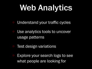 Web Analytics
Understand your traﬃc cycles

Use analytics tools to uncover
usage patterns

Test design variations

Explore your search logs to see
what people are looking for
 