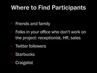 Where to Find Participants

 Friends and family
 Folks in your oﬃce who don’t work on
 the project: receptionist, HR, sales
 Twitter followers
 Starbucks
 Craigslist
 