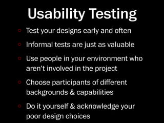 Usability Testing
Test your designs early and oen
Informal tests are just as valuable
Use people in your environment who
aren’t involved in the project
Choose participants of diﬀerent
backgrounds & capabilities
Do it yourself & acknowledge your
poor design choices
 