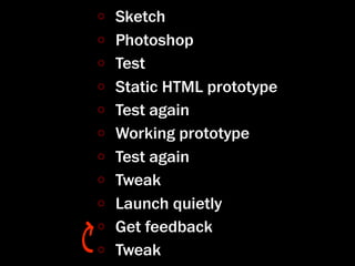 Sketch
Photoshop
Test
Static HTML prototype
Test again
Working prototype
Test again
Tweak
Launch quietly
Get feedback
Tweak
 
