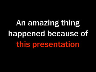 An amazing thing
happened because of
  this presentation
 