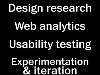 Design research
 Web analytics
Usability testing
Experimentation
  & iteration
 