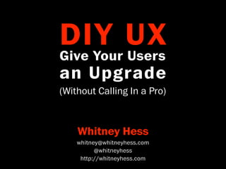 DIY UX
Give Your Users
an Upgrade
(Without Calling In a Pro)



    Whitney Hess
    whitney@whitneyhess.com
          @whitneyhess
     http://whitneyhess.com
 