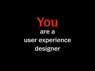 You
     are a
user experience
   designer
 