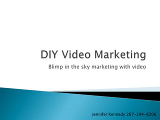 Blimp in the sky marketing with video




                Jennifer Kennedy 267-294-8206
 