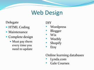 Web Design
Delegate
 HTML Coding
 Maintenance
 Complete design
 Must pay them
every time you
need to update
DIY
• Wordpress
• Blogger
• Wix
• Weebly
• Shopify
• Etsy
Online learning databases
• Lynda.com
• Gale Courses
 