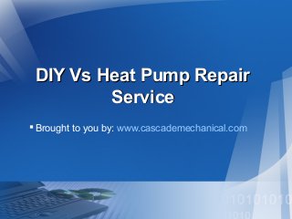 DIY Vs Heat Pump RepairDIY Vs Heat Pump Repair
ServiceService
Brought to you by: www.cascademechanical.com
 