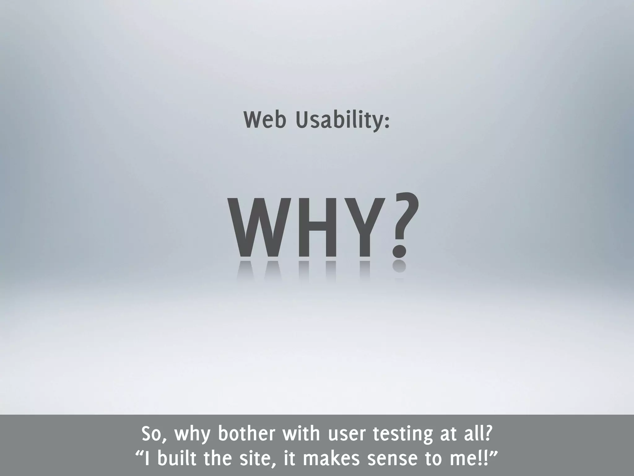 Web Usability:



          WHY?
 So, why bother with user testing at all?
“I built the site, it makes sense to me!!”
 