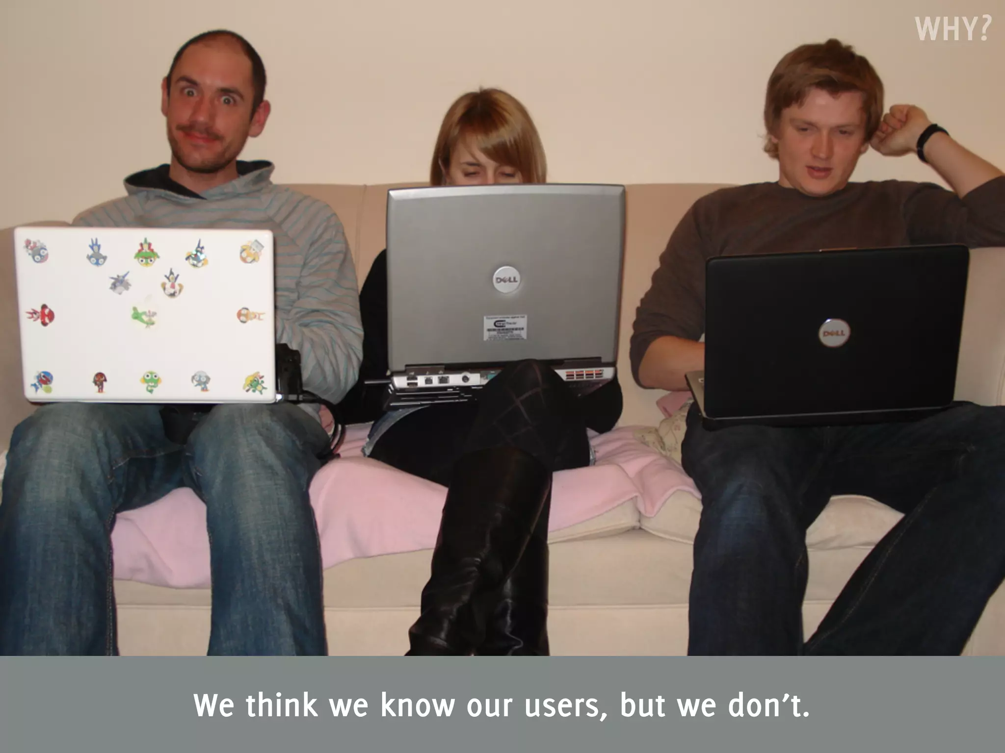 WHY?




We think we know our users, but we don’t.
 