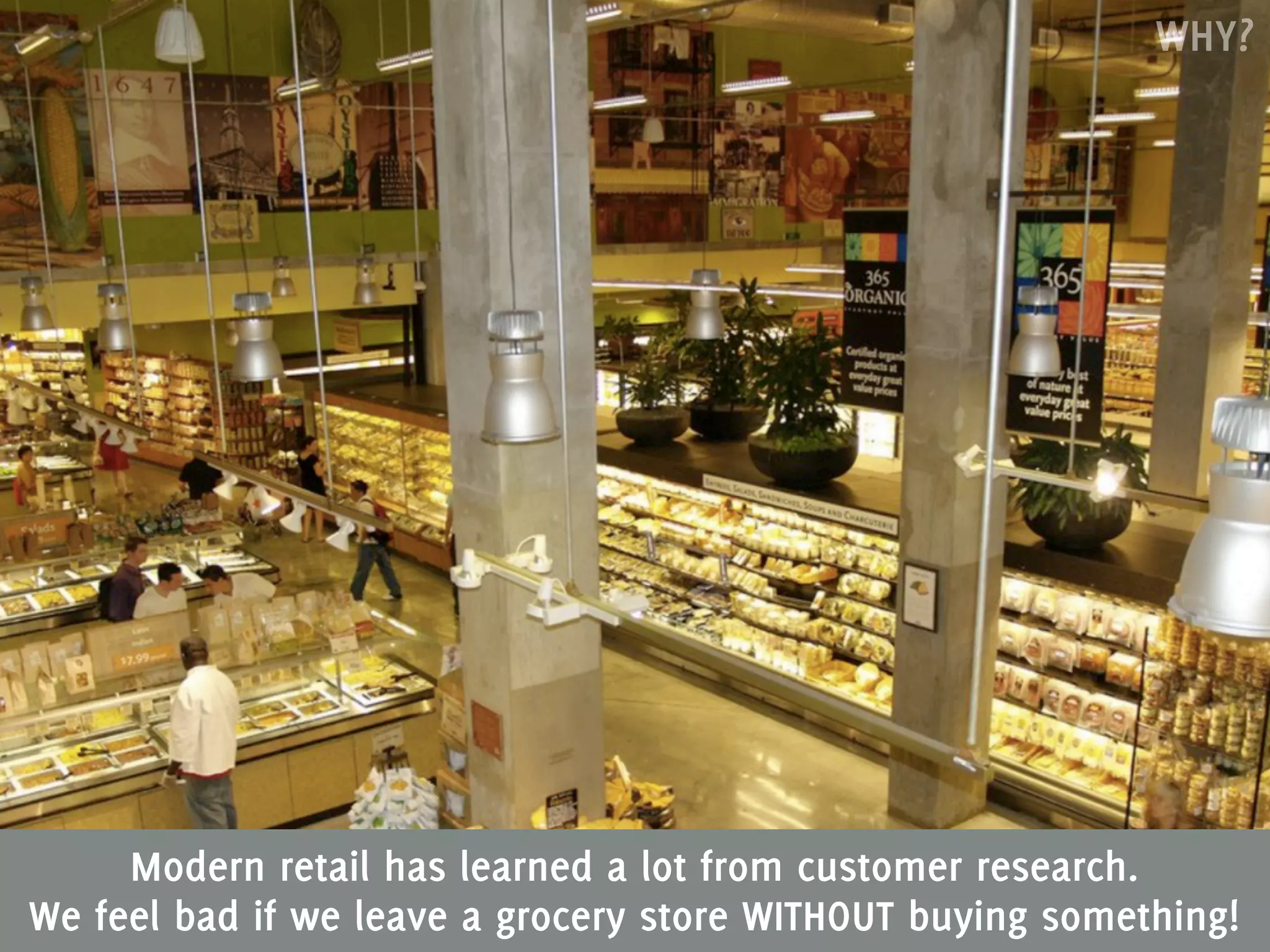 WHY?




     Modern retail has learned a lot from customer research.
We feel bad if we leave a grocery store WITHOUT buying something!
 