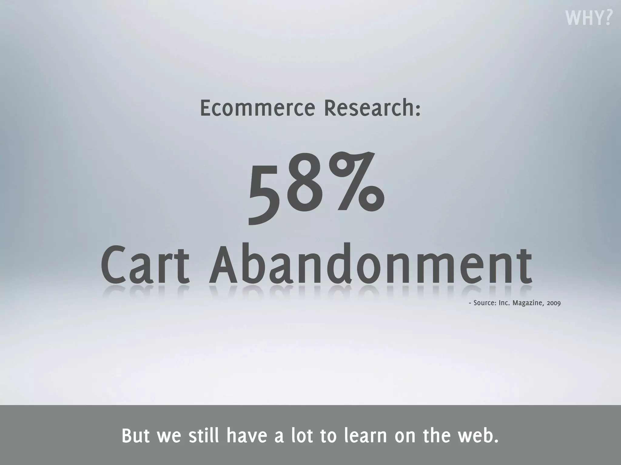 WHY?


         Ecommerce Research:


              58%
Cart Abandonment                        - Source: Inc. Magazine, 2009




But we still have a lot to learn on the web.
 