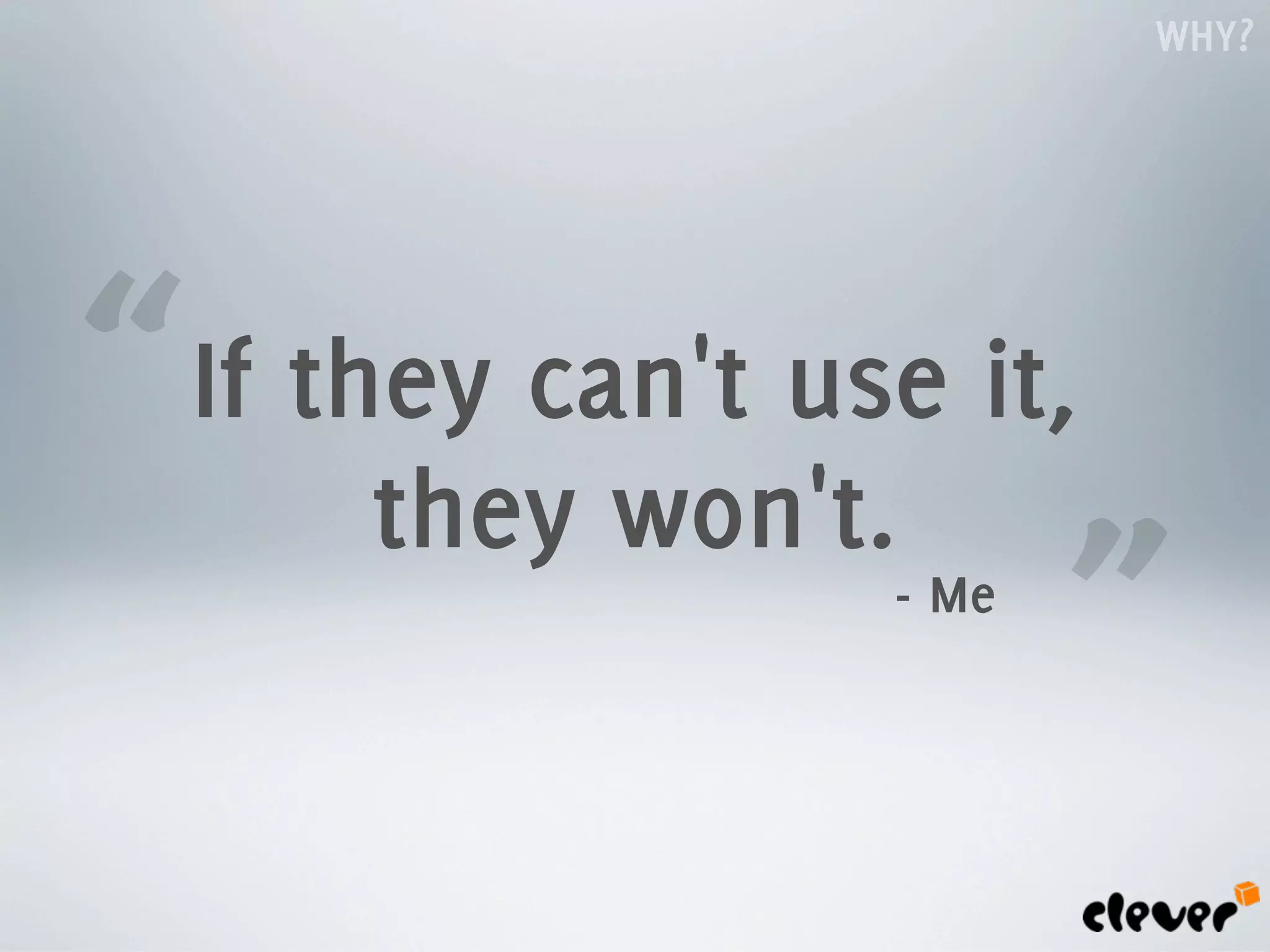 WHY?




“   If they can't use it,
         they won't.
                    - Me
                           ”
 