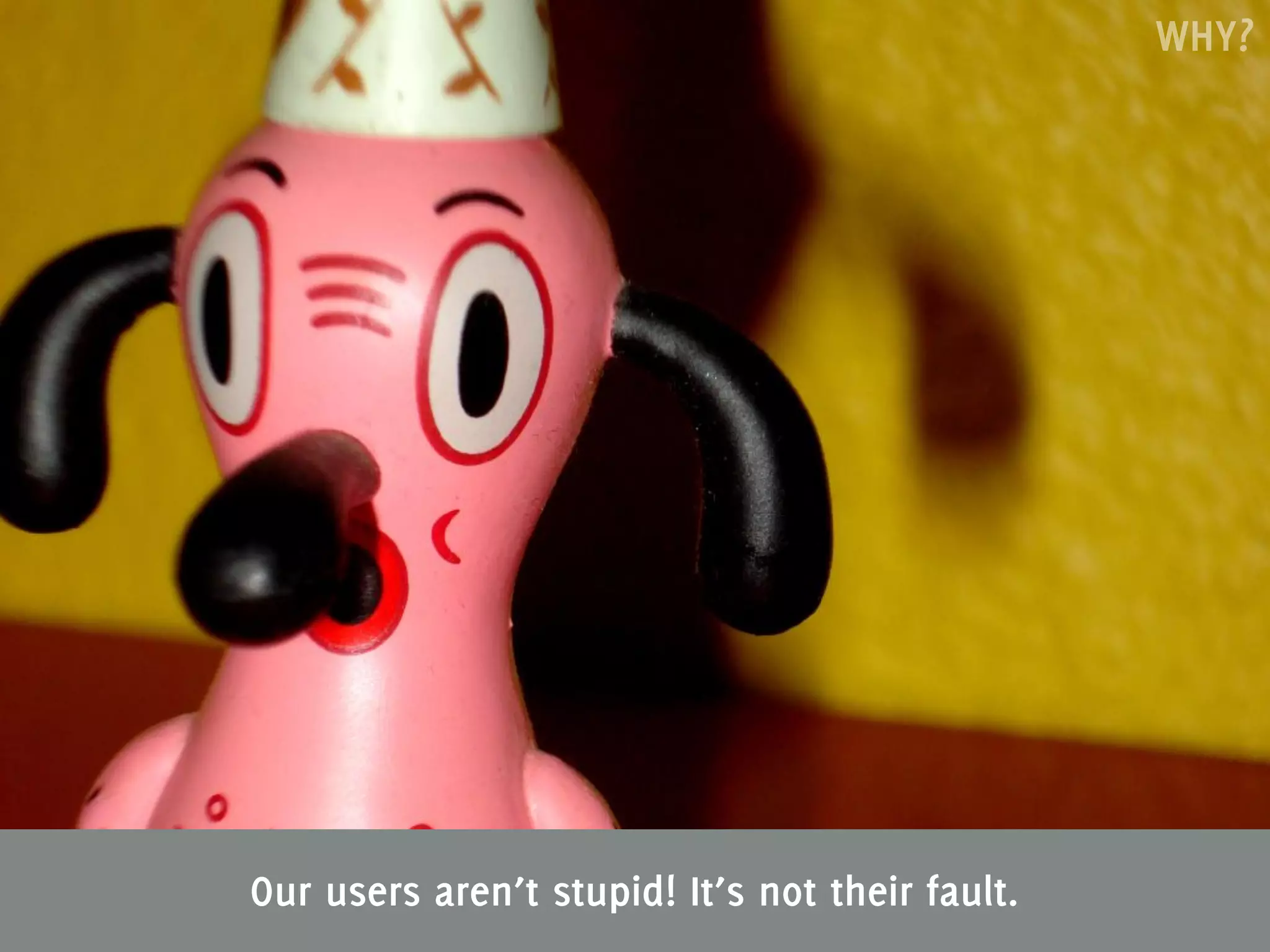 WHY?




Our users aren’t stupid! It’s not their fault.
 