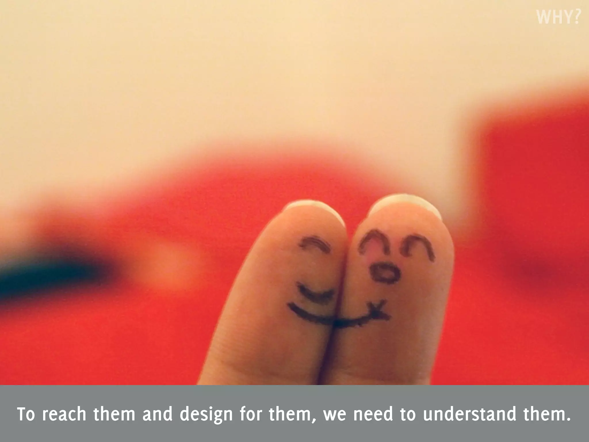 WHY?




To reach them and design for them, we need to understand them.
 