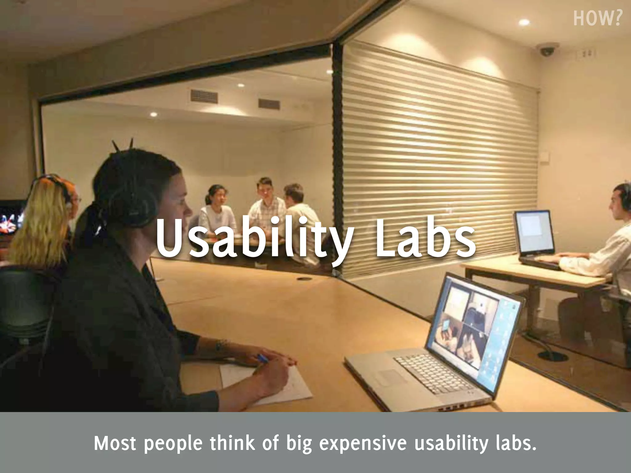 HOW?




      Usability Labs


Most people think of big expensive usability labs.
 