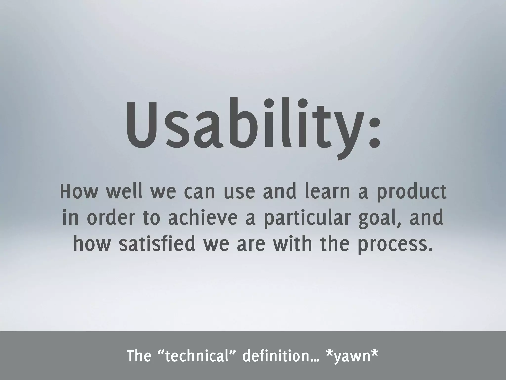 Usability:
How well we can use and learn a product
in order to achieve a particular goal, and
 how satisfied we are with the process.



       The “technical” definition… *yawn*
 