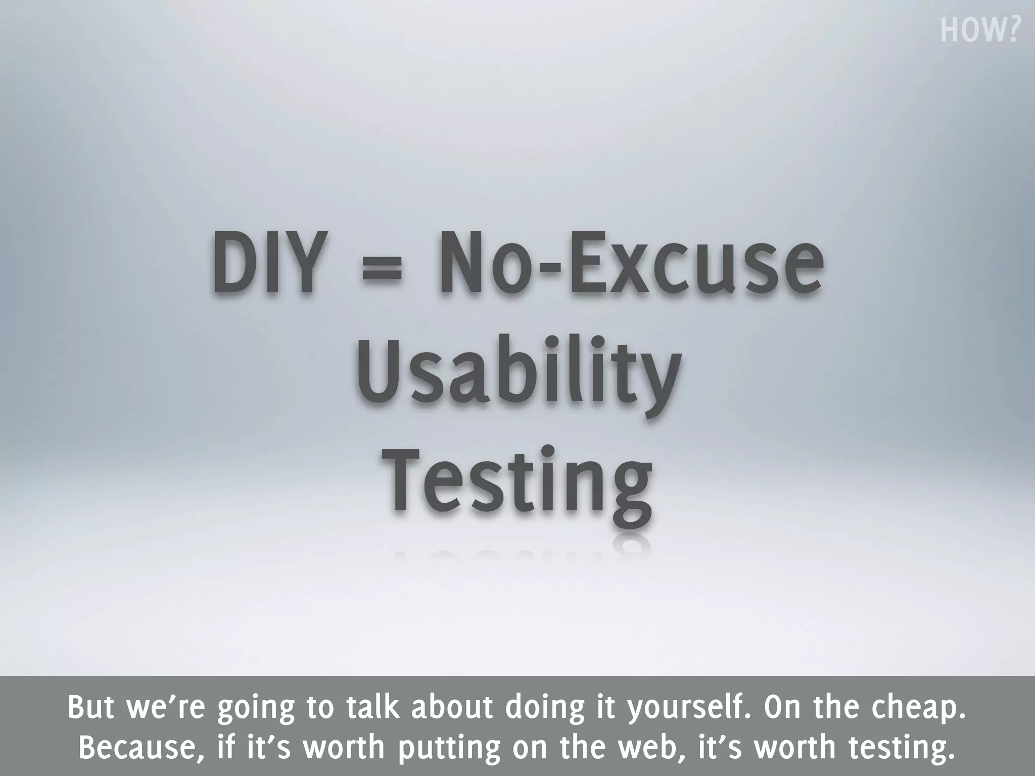 HOW?




         DIY = No-Excuse
             Usability
              Testing

But we’re going to talk about doing it yourself. On the cheap.
 Because, if it’s worth putting on the web, it’s worth testing.
 