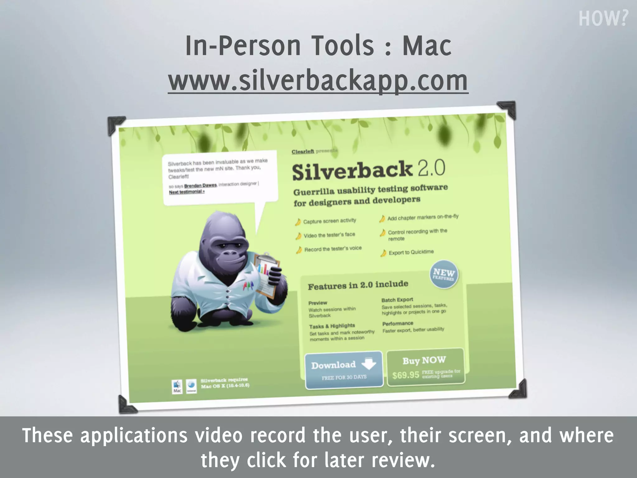 HOW?
                In-Person Tools : Mac
               www.silverbackapp.com




These applications video record the user, their screen, and where
                    they click for later review.
 