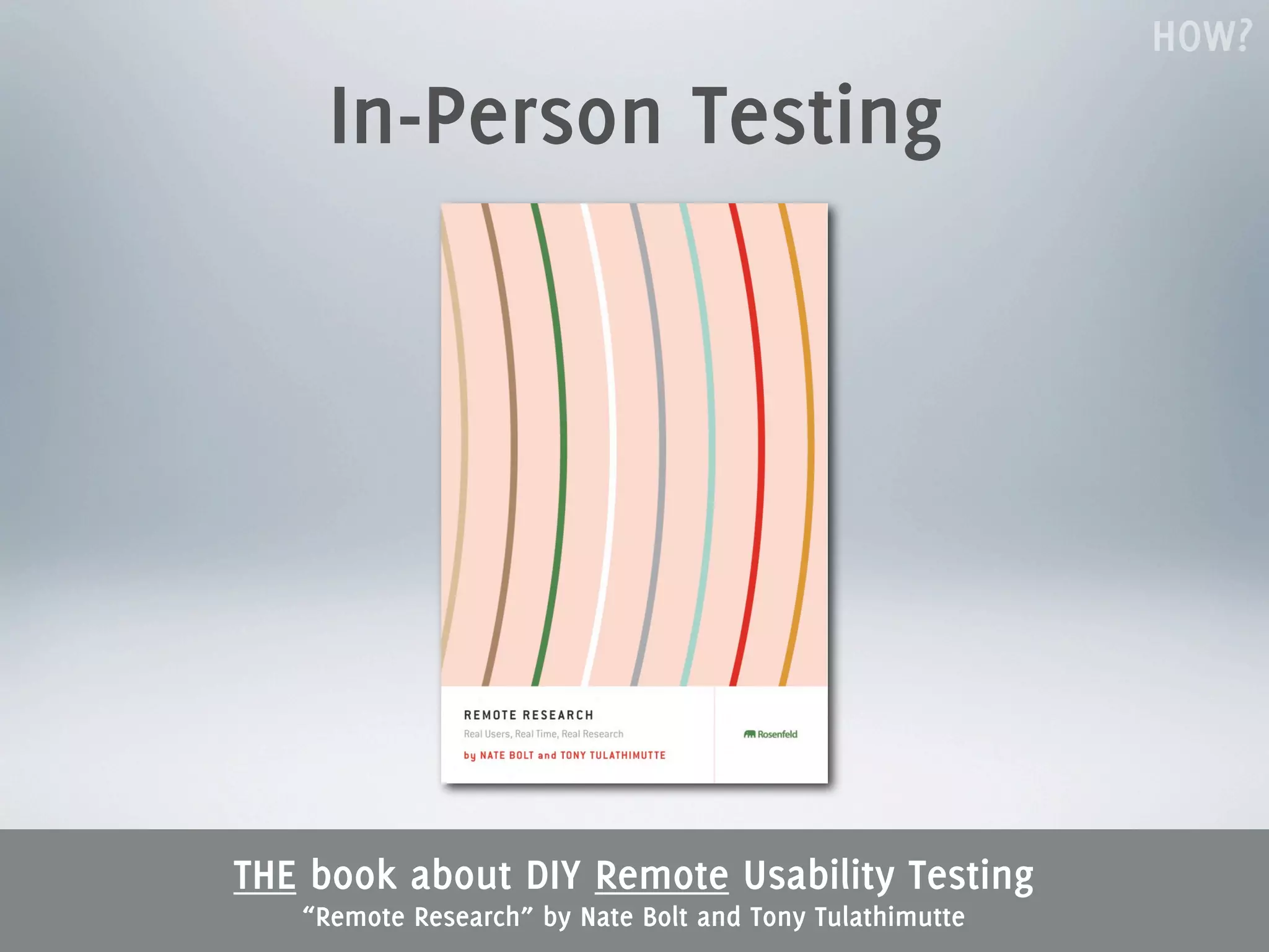 HOW?
     In-Person Testing




THE book about DIY Remote Usability Testing
   “Remote Research” by Nate Bolt and Tony Tulathimutte
 