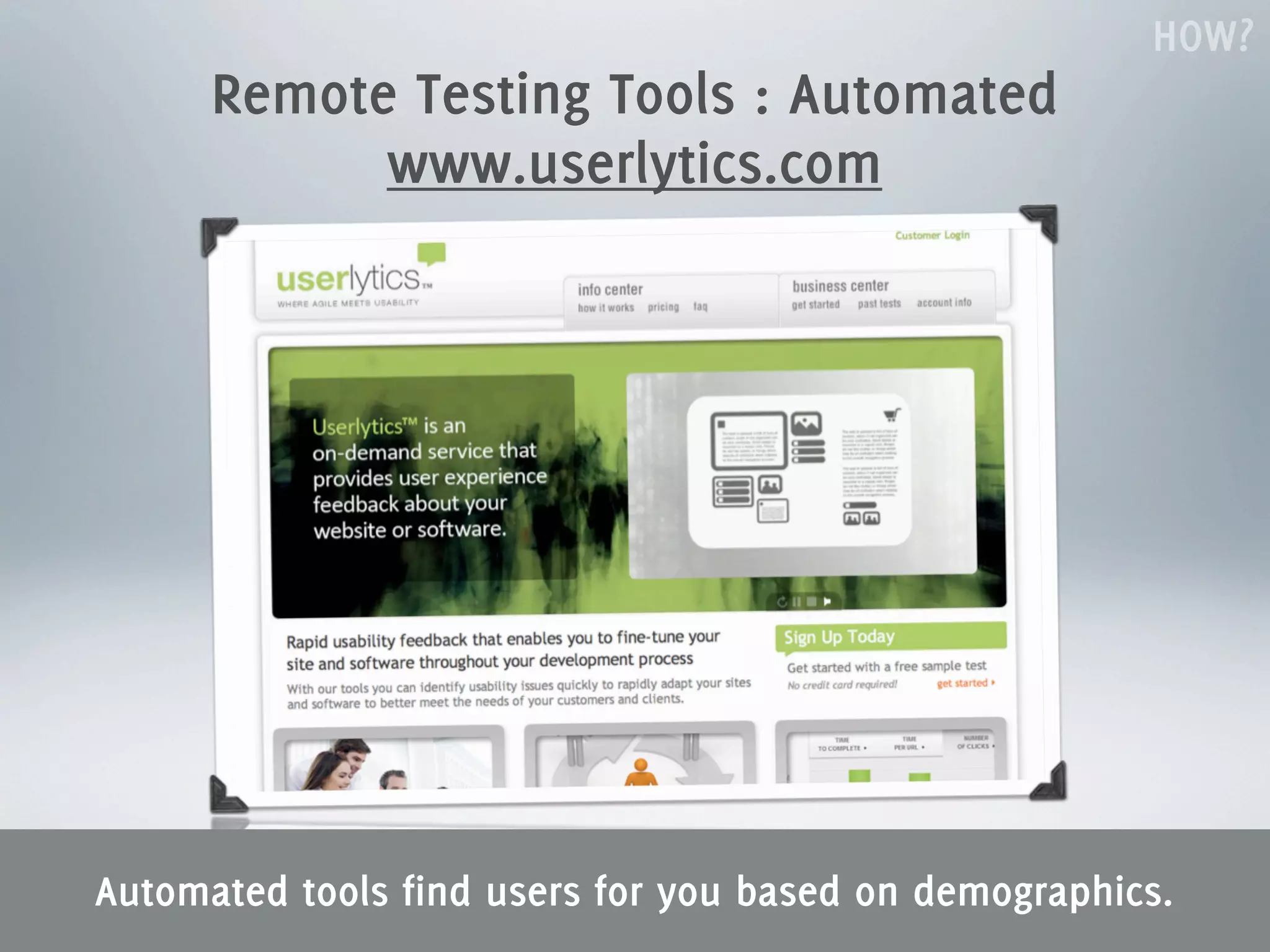 HOW?
      Remote Testing Tools : Automated
            www.userlytics.com




Automated tools find users for you based on demographics.
 