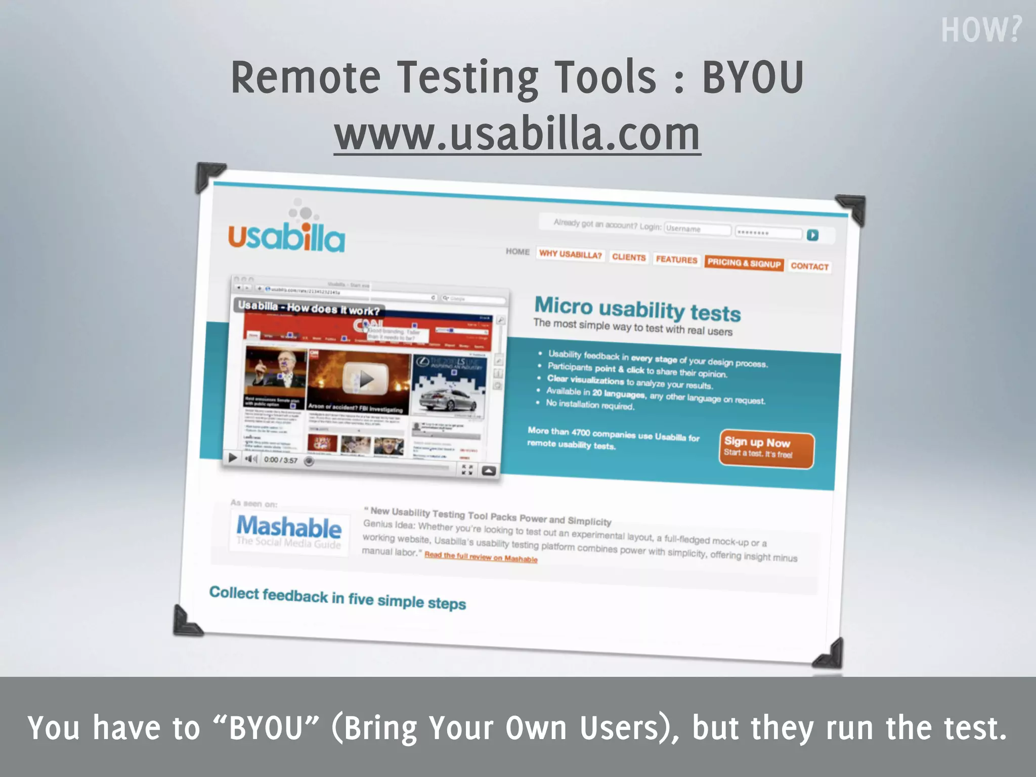 HOW?
             Remote Testing Tools : BYOU
                 www.usabilla.com




You have to “BYOU” (Bring Your Own Users), but they run the test.
 