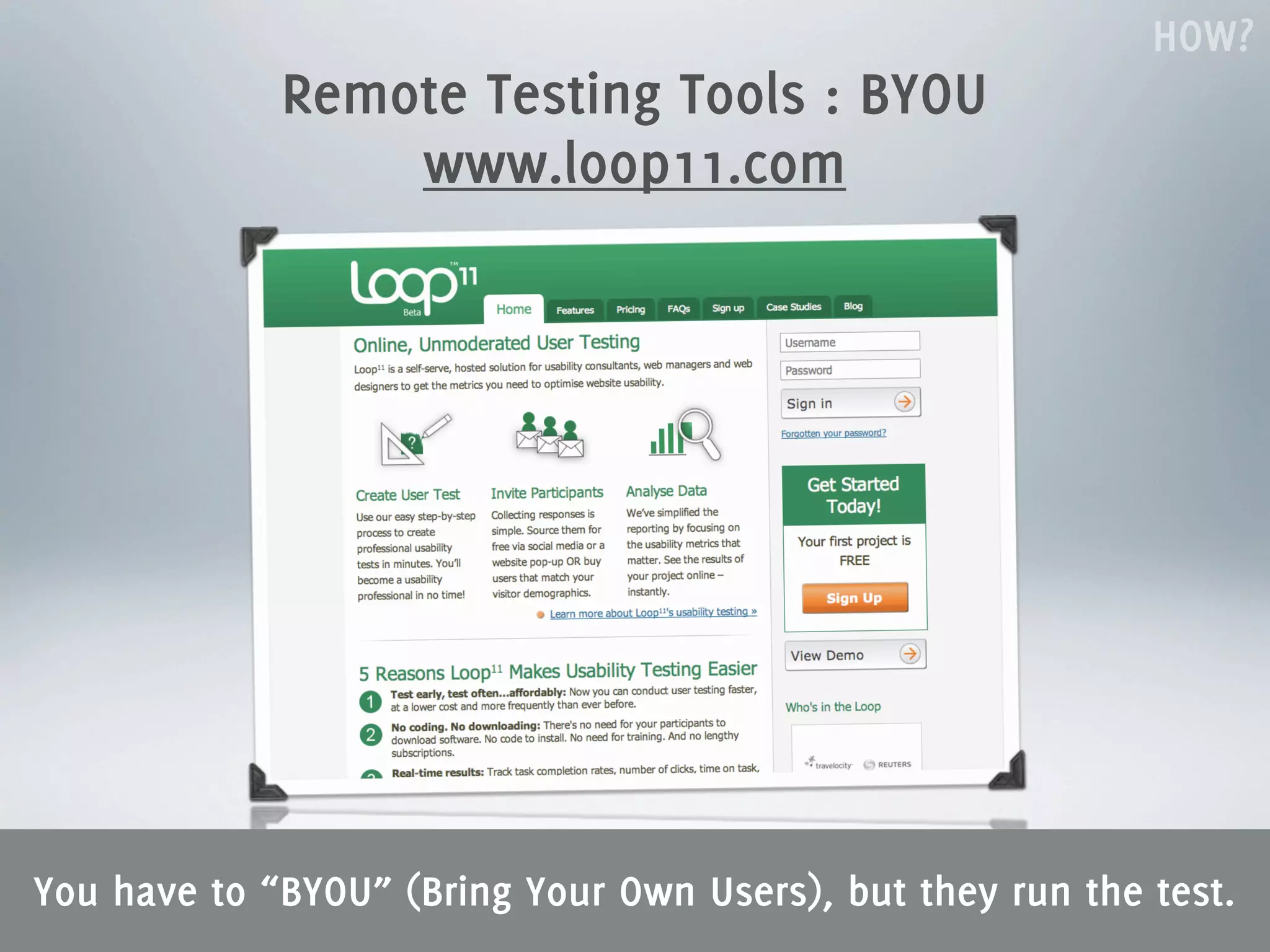 HOW?
             Remote Testing Tools : BYOU
                 www.loop11.com




You have to “BYOU” (Bring Your Own Users), but they run the test.
 