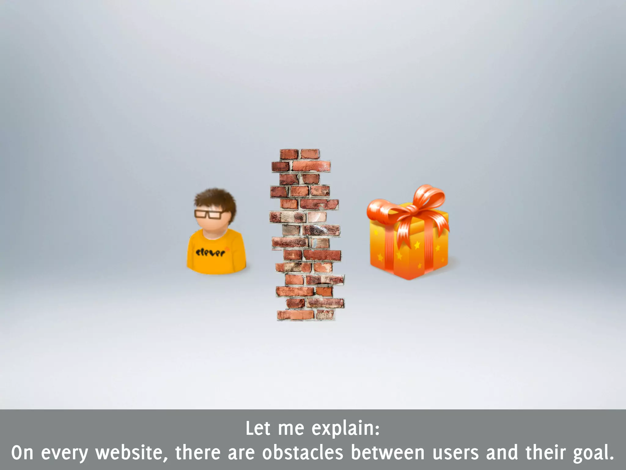 Let me explain:
On every website, there are obstacles between users and their goal.
 