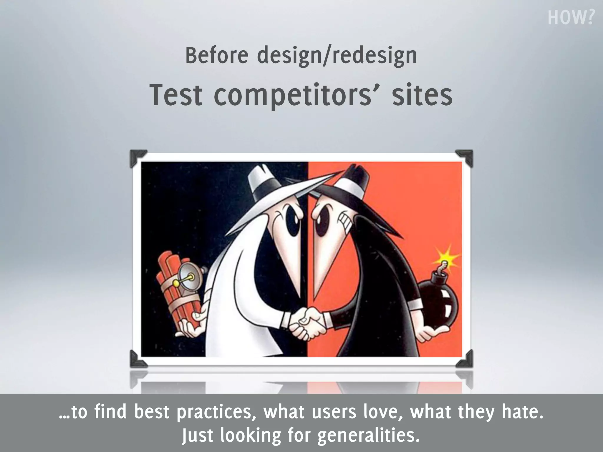 HOW?
              Before design/redesign
          Test competitors’ sites




…to find best practices, what users love, what they hate.
               Just looking for generalities.
 