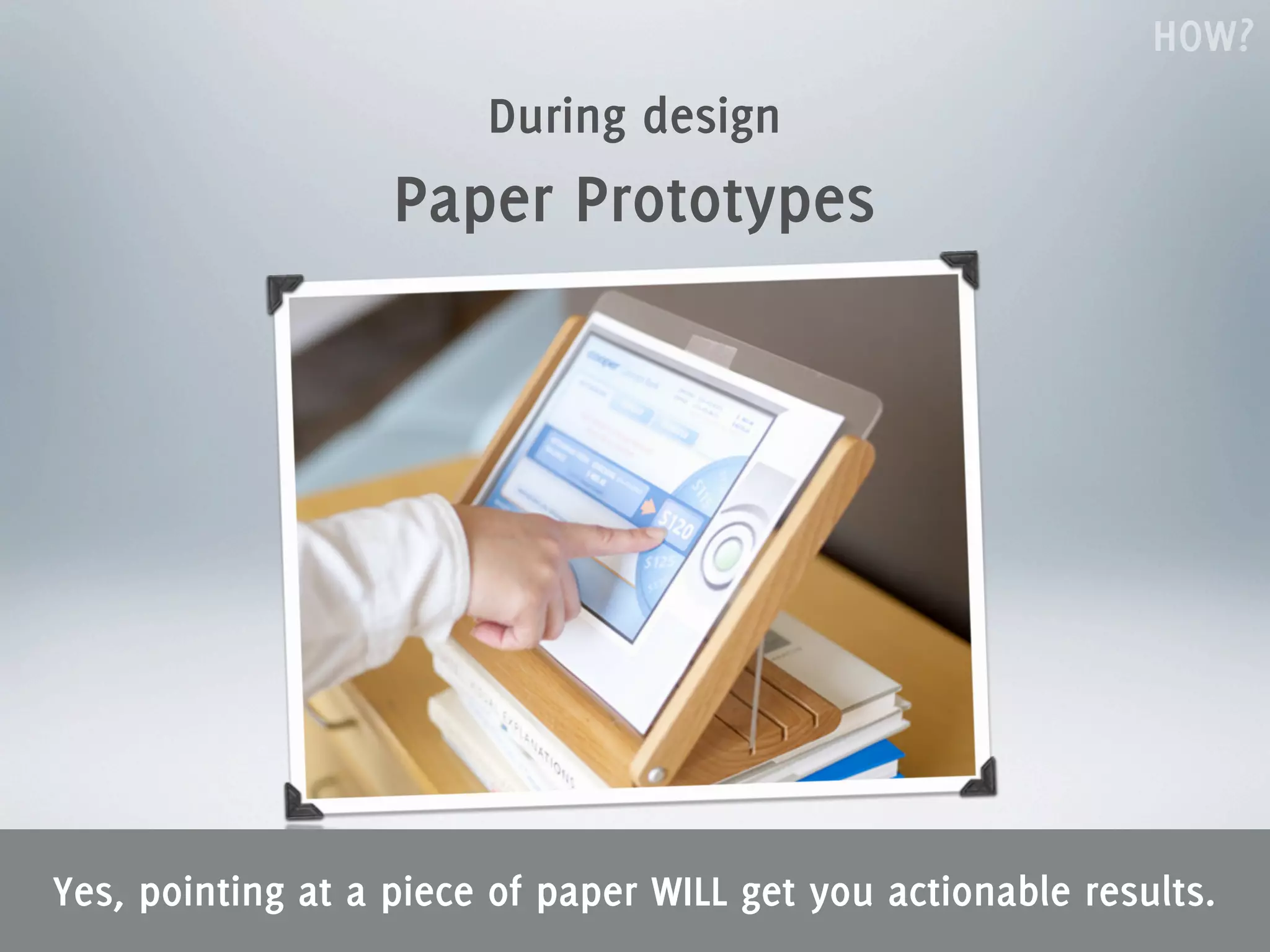 HOW?
                        During design
                   Paper Prototypes




Yes, pointing at a piece of paper WILL get you actionable results.
 