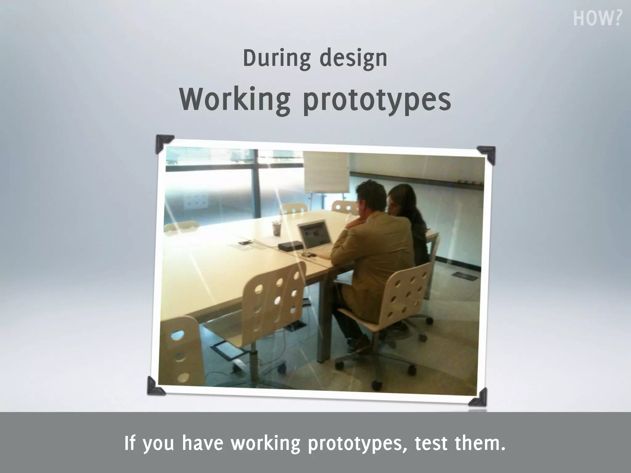 HOW?
            During design
     Working prototypes




If you have working prototypes, test them.
 