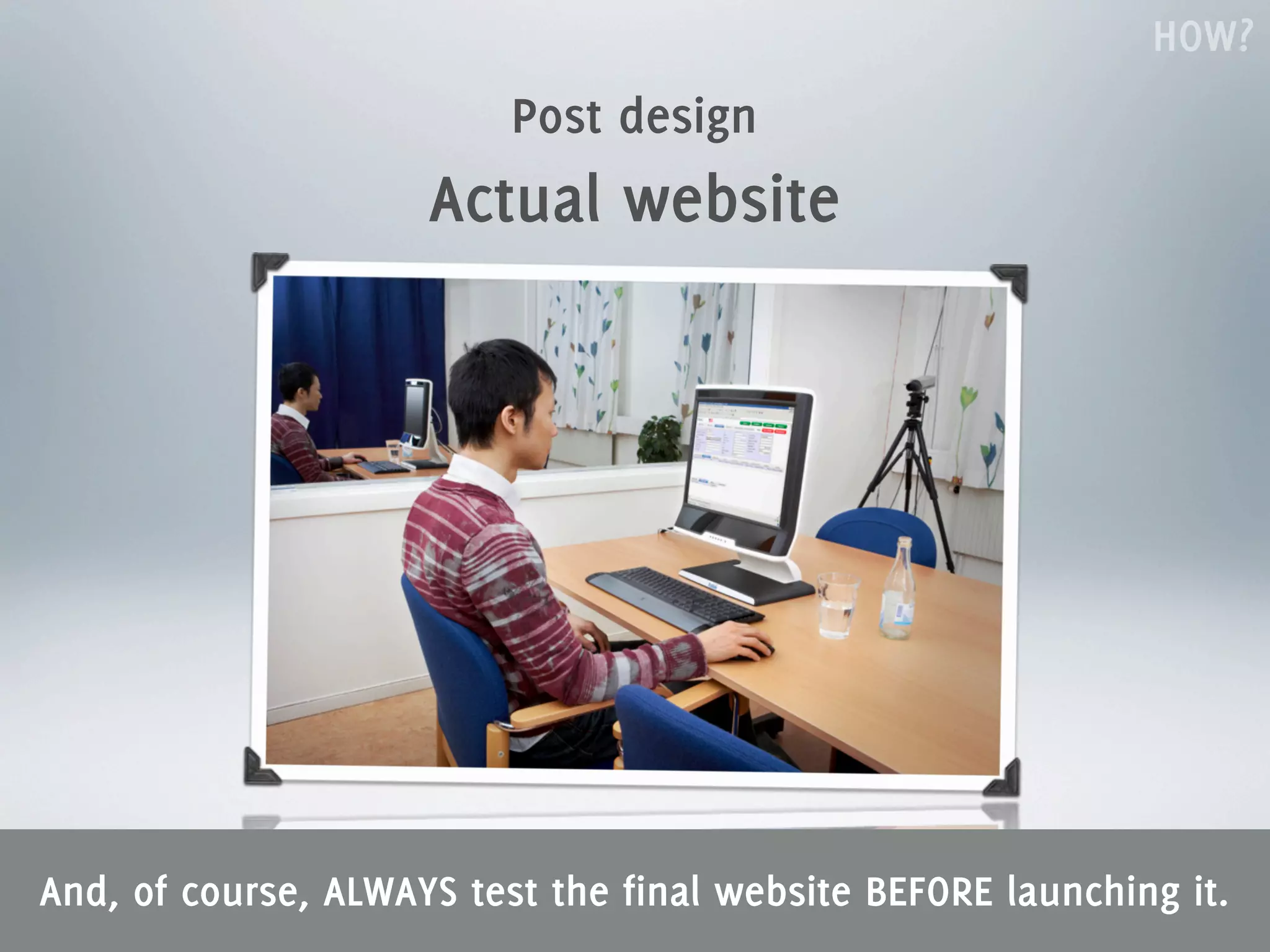 HOW?
                          Post design
                     Actual website




And, of course, ALWAYS test the final website BEFORE launching it.
 