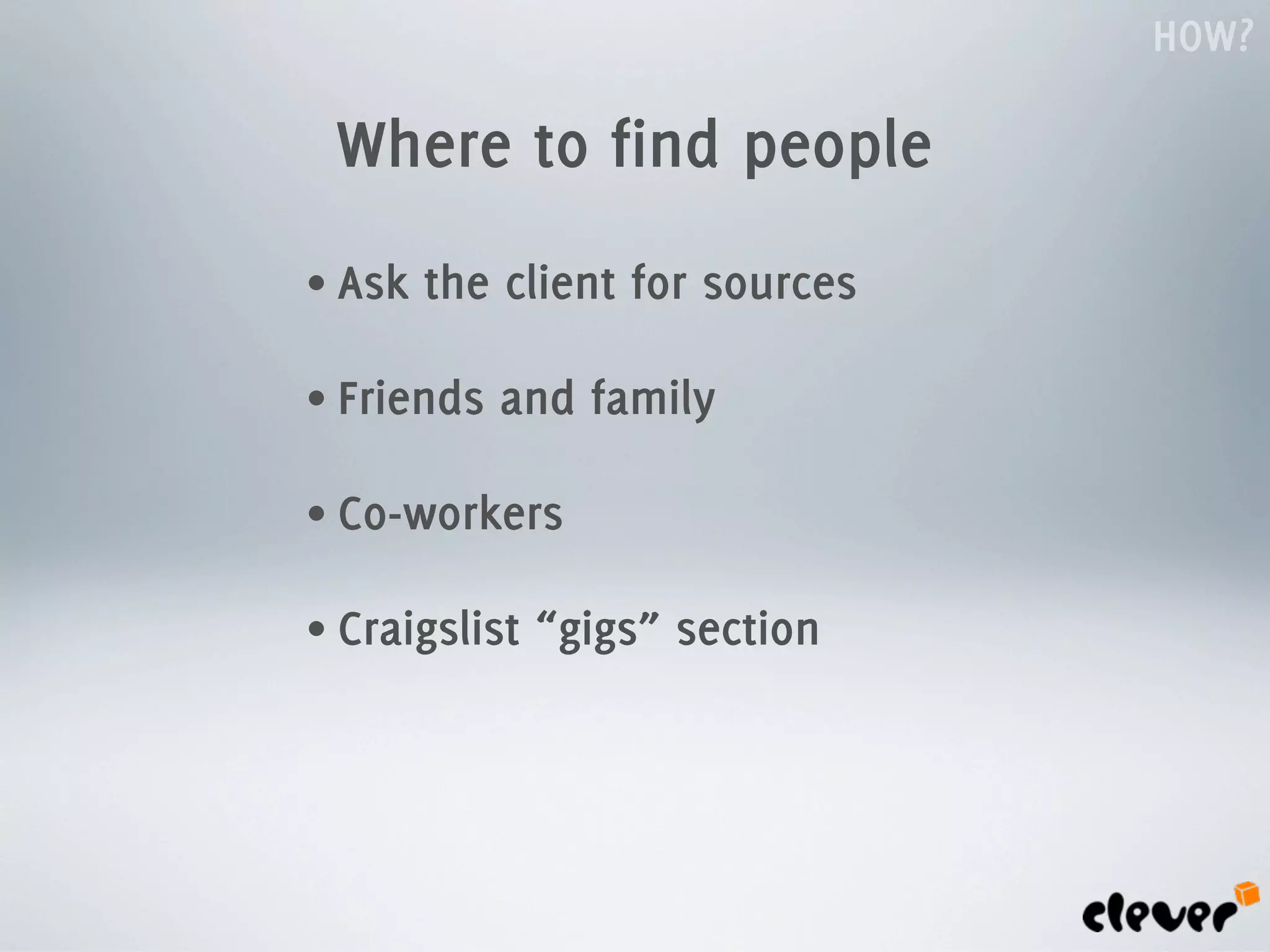 HOW?

 Where to find people
• Ask   the client for sources

• Friends   and family

• Co-workers

• Craigslist   “gigs” section
 