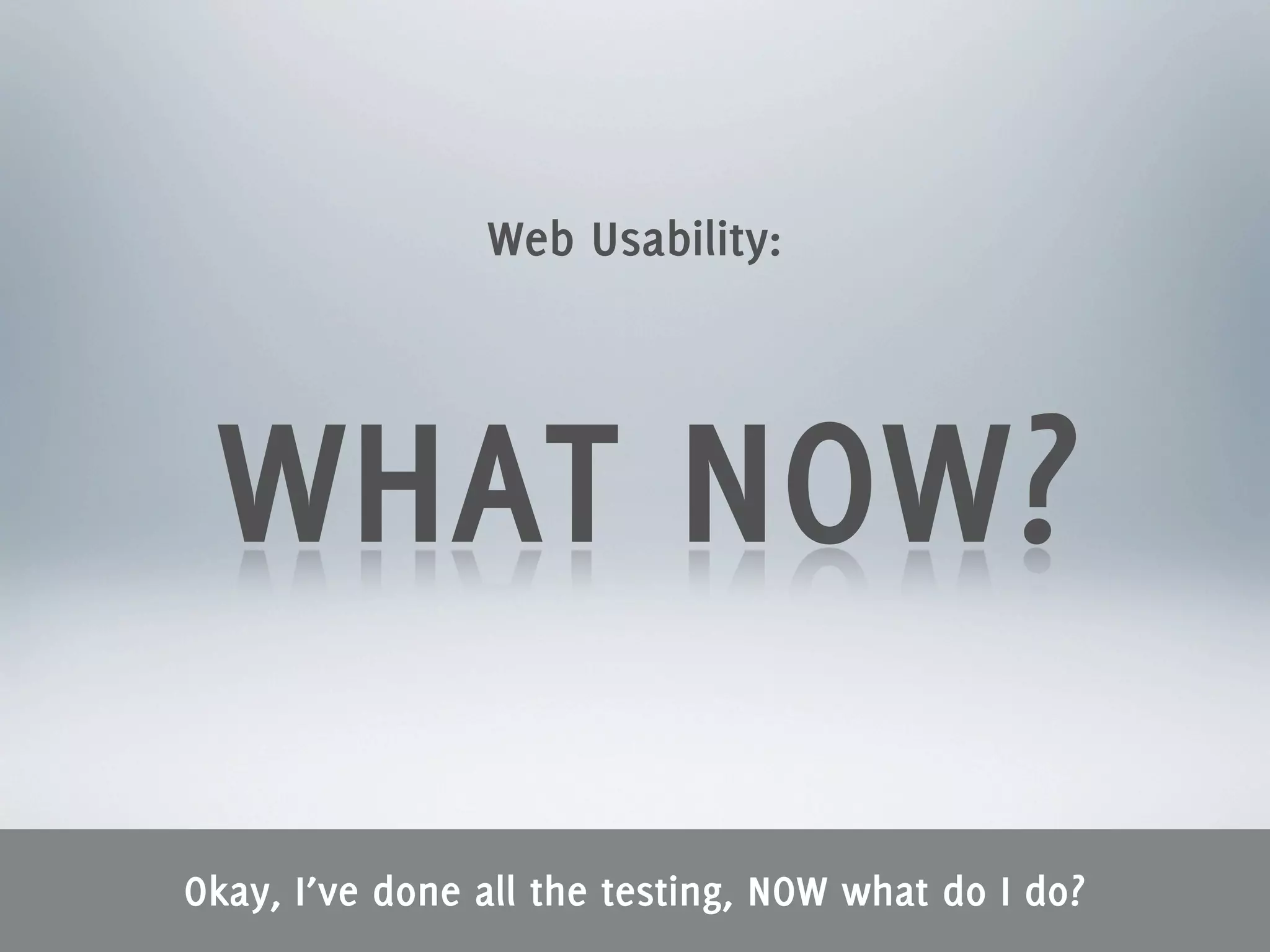 Web Usability:




 WHAT NOW?
Okay, I’ve done all the testing, NOW what do I do?
 
