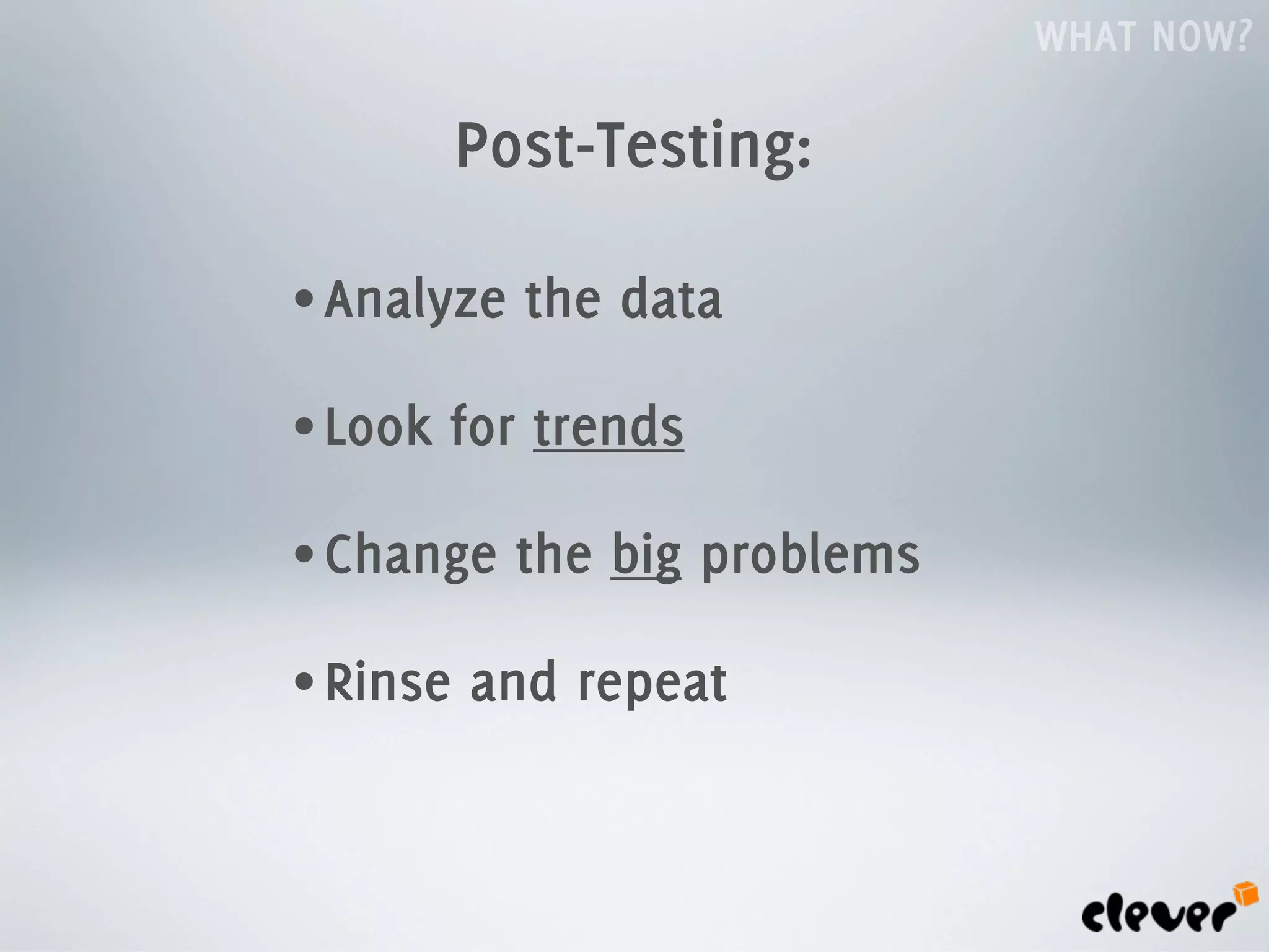 WHAT NOW?

          Post-Testing:

• Analyze   the data

• Look   for trends

• Change    the big problems

• Rinse   and repeat
 