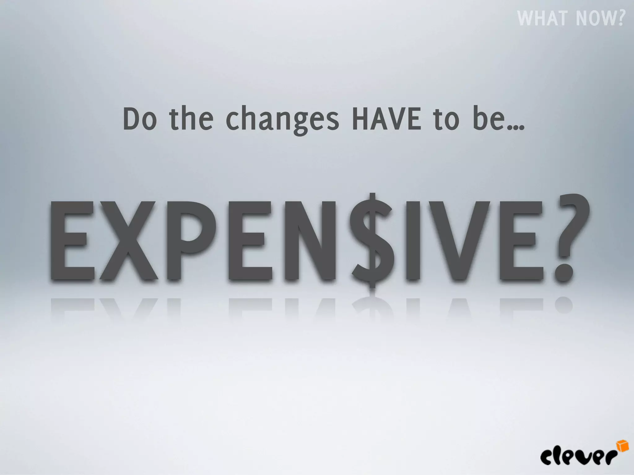 WHAT NOW?



 Do the changes HAVE to be…



EXPEN$IVE?
 