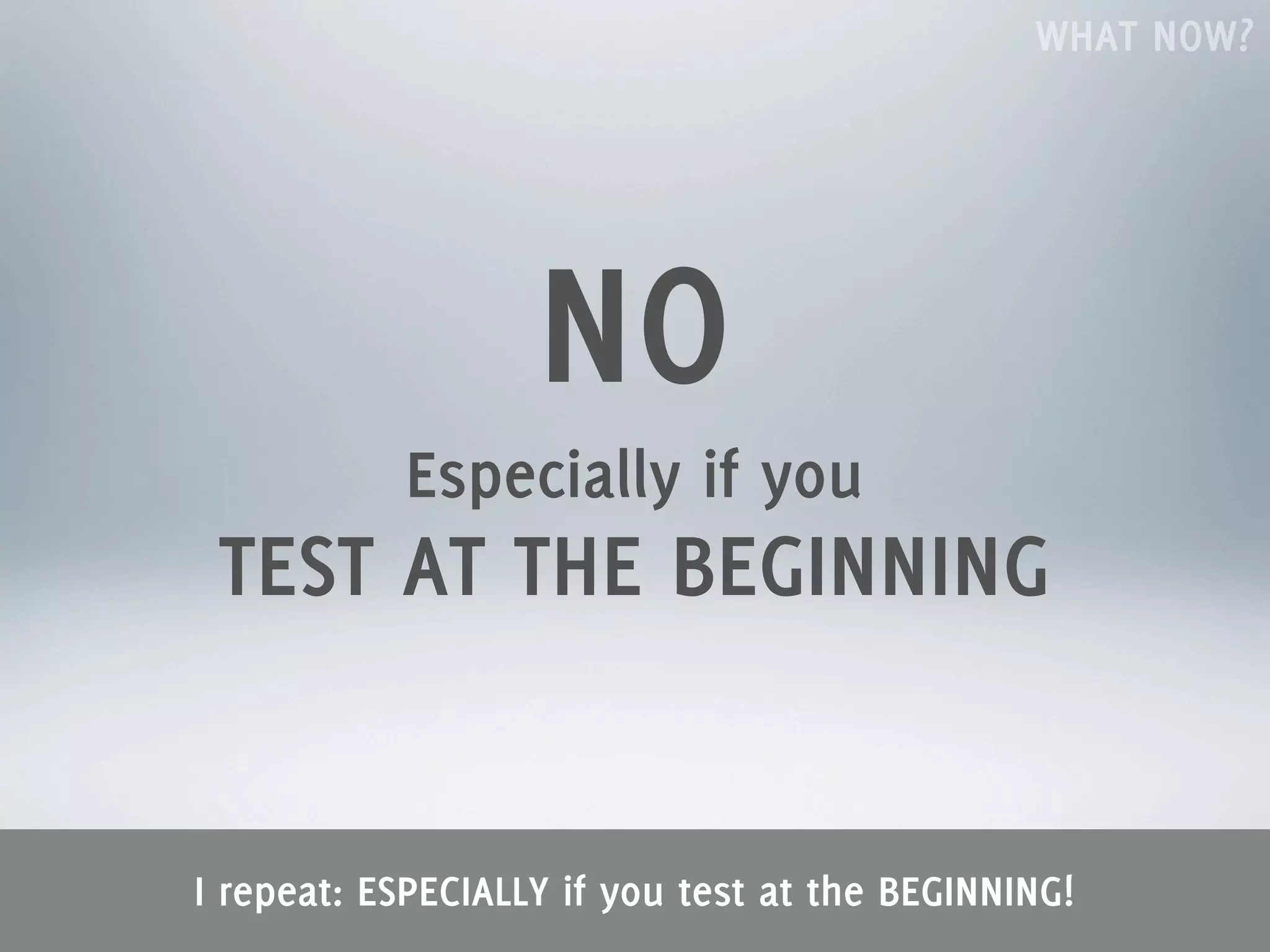 WHAT NOW?




                   NO
           Especially if you
 TEST AT THE BEGINNING


I repeat: ESPECIALLY if you test at the BEGINNING!
 
