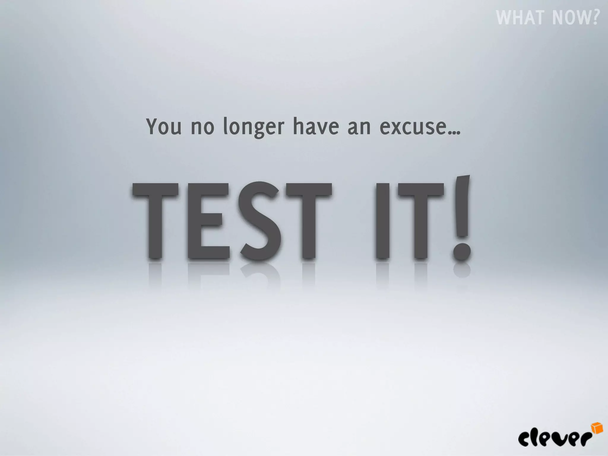 WHAT NOW?



You no longer have an excuse…



TEST IT!
 