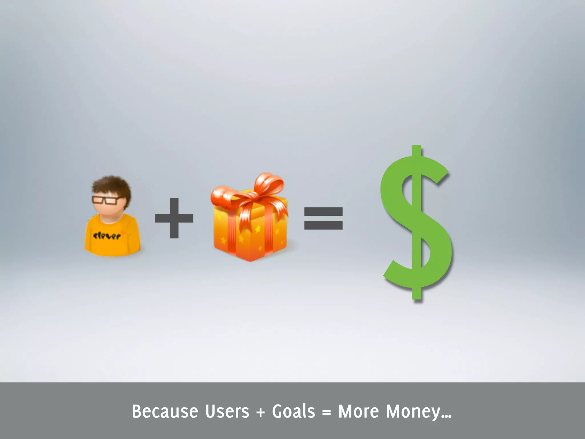 +               =       $
Because Users + Goals = More Money…
 