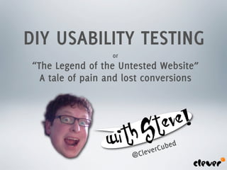 DIY USABILITY TESTING
                  or
 “The Legend of the Untested Website”
   A tale of pain and lost conversions




                          S t eve!
                  wi th   leverCu bed
                       @C
 