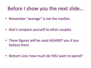 Before I show you the next slide…
• Remember “average” is not the median.
• Don’t compare yourself to other couples
• These figures will be used AGAINST you if you
believe them
• Bottom Line: how much do YOU want to spend?
 