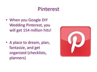 Pinterest
• When you Google DIY
Wedding Pinterest, you
will get 154 million hits!
• A place to dream, plan,
fantasize, and get
organized (checklists,
planners)
 