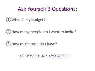 Ask Yourself 3 Questions:
①What is my budget?
②How many people do I want to invite?
③How much time do I have?
BE HONEST WITH YOURSELF!
 