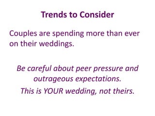 Trends to Consider
Couples are spending more than ever
on their weddings.
Be careful about peer pressure and
outrageous expectations.
This is YOUR wedding, not theirs.
 