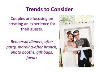 Trends to Consider
Couples are focusing on
creating an experience for
their guests.
Rehearsal dinners, after
party, morning-after brunch,
photo booths, gift bags,
favors
 