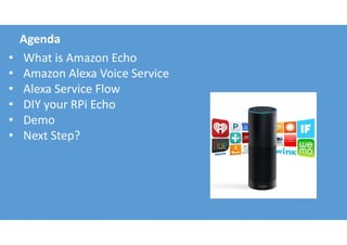 Agenda
• What is Amazon Echo
• Amazon Alexa Voice Service
• Alexa Service Flow
• DIY your RPi Echo
• Demo
• Next Step?
 