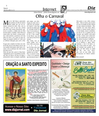 5

Internet
Olha o Carnaval

Niterói
26/10 a 09/11/13

Edição na internet para Hum milhão de leitores

www.dizjornal.com

Juliana Demier - juliana.demier@gmail.com

M

ais de 460 blocos autorizados
pela prefeitura do Rio de Janeiro
numa cidade que vive um verdadeiro carnaval de obras. Mas, com ou
sem obras e com ou sem ruas, semana
que vem a folia começa efetivamente, apesar de, na prática, a cidade estar em clima
de festa desde o réveillon. Vários blocos já
saíram pelas ruas desde a semana passada e nesta próxima a promessa é de mais
deles de norte a sul, chova ou faça sol.
Segue um pequeno desfile de 4 sites com
as melhores indicações para curtir a folia.
O guia mais completo de blocos da cidade do Rio está em www.wikirio.com.br, que
traz também informações sobre todo o carnaval e até os endereços das redes sociais
dos blocos de lá.
Outro site que vale a pena é o http://www.
rioguiaoficial.com.br, da prefeitura do Rio,
que além de blocos, dá dicas de bailes e
praticamente todas as atrações espalhadas

pela cidade, com informações de onde comer e
onde ficar, por exemplo.
Em Niterói, a lista mais
esperada da cidade pode
ser acessada através de
http://carnavalniteroi.
wordpress.com. O blog
já tem a lista completa dos blocos, que está
com tudo já nesse fim de
semana.
Para fechar esse pequeno desfile, tem o
www.1001roteirinhos.
c o m . b r ,
que dá várias dicas para
a criançada de Niterói (e de São Gonçalo
também) cair na folia.
Para os avessos à festa,
a dica é ter paciência,
que não demora tanto. A

ORAÇÃO A SANTO EXPEDITO
Festa 19 de abril. Comemora-se todo dia 19
Se vc. está com algum Problema Difícil e
aparentemente sem Solução, precisa de
Ajuda Urgente, peça a Santo Expedito. Ele é o
Santo dos Negócios que precisam de pronta
solução e cuja invocação nunca é tardia.

ORAÇÃO: Meu Santo Expedito da Causas
Justas e Urgentes, socorrei-me nesta hora
de aflição e desespero. Intercedei junto
ao Nosso Senhor Jesus Cristo! Vós que
sois o Santo dos Aflitos, Vós que sois o
Santo das Causas Urgentes, protegei-me,
ajudai-me, Dai-me Força, Coragem e
Serenidade. Atendei o meu pedido: (fazer o
pedido) Ajudai-me a superar estas Horas
Difíceis, protegei-me de todos que possam
me prejudicar; Protegei minha família,
atendei o meu pedido com urgência.
Devolvei-me a
Paz
a
Tranqüilidade
Serei grato pelo resto da minha vida
e levarei seu nome a todos que têm fé.
Obrigado.
Rezar 1 Padre Nosso,1 Ave Maria
e Fazer o sinal da cruz.
“para que os pedidos sejam atendidos
é necessário que sejam justos”.

Santo Expedito

Agradeço a Santo Expedito a Graça Alcançada.

Acesse o Nosso Site:

www.dizjornal.com

ou no
Facebook

Diz Jornal

folia acaba e o ano, enfim, começa.
Bom... Mais ou menos, pois vai parar
de novo no feriadão de abril e depois
na copa e depois nas eleições... Mas,
enquanto isso resta baixar filmes,
porque os cinemas estarão cheios e
as ruas lotadas, estocar comidinhas,
pra não ter de ir à padaria nem ao
mercado, que também serão palco
de folia, e tentar reunir outros amigos não simpatizantes, pra pelo menos animar um pouco o ambiente...
Para os que vão pras ruas, xixi
só no banheiro e, agora, definitivamente, o lixo é na lixeira, senão a festa acaba em multa... Isso
vale inclusive para guimba de cigarro, ok? Pelo menos na cidade
do Rio, mas essa educação, com ou sem multa, deverá funcionar em Niterói também.
Bom carnaval!

 