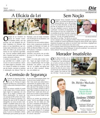 www.dizjornal.com
Niterói
26/04 a 10/05/14
7
Dr. Helder Machado
Urologia
Tratamento de
Cálculo Renal
a Raio Laser
Rua Dr. Celestino, 26
Centro - Niterói.
Tels:2620-2084 /2613-1747
Clínica
Atendemos UNIMED
eParticular
Atendimento 24H pelo tels:
8840-0001e9956-1620
Edição na internet para Hum milhão de leitores
A Eficácia da Lei
O
Projeto de Lei 333/2013, de
autoria do vereador Leonar-
do Giordano institui, caso seja
aprovado, que será obrigação das uni-
dades hospitalares do município afixar
placas em suas dependências, que con-
tenham dados informativos sobre a escala
diária dos médicos que prestam atendi-
mentos em suas respectivas especialida-
des. Com isso, qualquer cidadão poderá
aferir e fiscalizar quem está cumprindo a
escala e denunciar os faltosos.
A medida é interessante, mas resta saber
que autoridade terá o cidadão, a quem
recorrer em casos de ausências e denún-
cias. Quem julgaria as demandas, cobra-
ria e tomaria as medidas de recomposi-
ção das funções, executaria as punições
e substituições dos faltosos? Tanto do
Município, como do Estado. Entretanto,
sob a fiscalização de uma Ouvidoria, com
poderes para interferir.
O ideal seria criar uma ouvidoria indepen-
dente e mista, composta por membros da
sociedade, do Município, do Estado, da
OAB e do Ministério Público. Este conse-
lho fiscalizaria o município e o estado na
execução das medidas.
Entretanto, seria preciso criar um aden-
do à nova Lei. Dar poder ao “Conselho
Ouvidor”.
Como a Lei ainda pode receber emen-
das... Sugiro que algum vereador apre-
sente a complementação. Sem um órgão
fiscalizador com poderes e que possa
“dar voz” ao cidadão, será apenas mais
uma lei de “efeito cosmético”. Bonita,
mas, sem utilidade real.
Sem Noção
O
deputado Antony Garotinho desceu o
“malho” no secretário de Segurança, José
Mariano Beltrame, por ter ido ao progra-
ma de TV da Fátima Bernardes, na Rede Globo
para falar do lançamento de um livro de sua au-
toria, que o deputado o acusa de “mentiras sobre
a pacificação”. Considerou um despropósito, num
clima de guerra em que vive o Estado do Rio, fa-
zer promoção do seu livro. Garotinho comparou o
tema ao livro do Eike Batista em que ensina como
enriquecer... Ou seja, sem qualquer pertinência.
Disse ainda no seu blog: “Ele deveria era escrever
um livro contando como virou delegado da Polícia Federal sendo reprovado no concurso;
sobre o escândalo do contrato superfaturado de aluguel de viaturas da PM; sobre a agência
clandestina de grampos que montou na secretaria; sobre como burlou a legislação para
ganhar acima do teto constitucional; entre outras coisas.”
E eu me pergunto: diante de tão graves afirmações do deputado, que fará o secretário? Vai
processar Garotinho por calúnia e difamação, ou tudo será considerado “mero exercício de
retórica eleitoral”? Vai deixar tudo por isso mesmo?
Morador Insatisfeito
Oleitor Alberto Carvalho, nos en-
viou esta foto e a queixa de que
o “Calçada Livre” não está funcionan-
do no trecho em frente ao Clube de
Regatas Icaraí, na Praia de Icaraí, 63.
Ele diz: “Todos os dias esse estacio-
namento fica cheio de carros e motos,
na maioria das vezes obstruindo quase
toda a calçada. Foto tirada por volta
das 12h15min.” Aí está o seu recado.
A Comissão de Segurança
A
Comissão de Segurança do Muni-
cípio se reuniu nesta última quinta
feira, dia 24. Presença de alguns
delegados da Polícia Civil, representante da
OAB e o subsecretário Municipal de Ordem
Pública.
Depois dos inúmeros episódios de assalto
a mão armada, furtos e tiroteios diversos,
alguns dignos de equiparação com uma
guerra, não se chegou a nenhuma provi-
dência transformadora. No mesmo dia,
uma operação da PM no Morro do Estado,
provocou, por motivos de segurança, a pa-
ralização das aulas da UFF no campus do
Valonguinho, nos turnos da tarde e noite.
Também a Faculdade Estácio de Sá e Uni-
lassale cancelaram as aulas. Todo este clima
agrava a ansiedade popular e o Conselho de
Segurança se reúne sem tomar posições de
comando e interferência. Não bastam pro-
postas. É preciso ter efetividade e eficácia.
Manifestações pueris pedindo paz faz parte
de uma inócua representação popular. Está
na hora de tomar medidas radicais.
Não é mais assunto para subsecretários e
representantes de segundo escalão. A situ-
ação exige comprometimento. Ou não sa-
bem o que fazer? São repetidos os mesmo
temas que já estamos cansados de saber, E
agora? Que providências pontuais vão ser
tomadas? Fazer reunião para elencar pro-
blemas não vai resolver as graves questões.
Está na hora do primeiro escalão se apre-
sentar.
Disse-me um vereador que participou da
reunião: “não há o que dialogar com aque-
las pessoas. Elas nem sabem para onde
vão. Nem o comandante da PM apareceu...
Mandou um representante... Fui à reunião
em respeito ao chamado e dever de man-
dato, mas não acredito que desta forma
se consiga algo produtivo. É só satisfação
pública e auto-satisfação dos participantes.
De concreto, nada existe!”
José Mariano Beltrame
 
