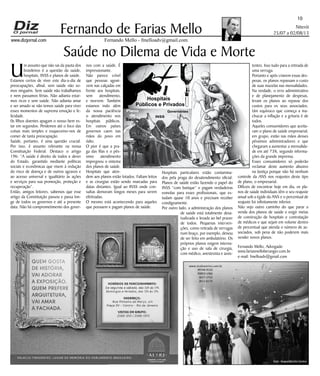 Niterói
25/07 a 02/08/13
www.dizjornal.com
10
Fernando Mello - fmelloadv@gmail.com
Fernando de Farias Mello
Saúde no Dilema de Vida e Morte
U
m assunto que não sai da pauta dos
brasileiros é a questão da saúde,
hospitais, INSS e planos de saúde.
Estamos certos de viver este dia-a-dia de
preocupações, afinal, sem saúde não so-
mos ninguém. Sem saúde não trabalhamos
e nem passamos férias. Não adianta estar-
mos ricos e sem saúde. Não adianta amar
e ser amado se não temos saúde para viver
esses momentos de suprema emoção e fe-
licidade.
0s filhos doentes apagam o nosso bem es-
tar em segundos. Perdemos até o foco das
coisas mais simples e esquecemo-nos de
comer de tanta preocupação.
Saúde, portanto, é uma questão crucial.
Por isso, é assunto relevante na nossa
Constituição Federal. Destaco o artigo
196: ”A saúde é direito de todos e dever
do Estado, garantido mediante políticas
sociais e econômicas que visem à redução
do risco de doença e de outros agravos e
ao acesso universal e igualitário às ações
e serviços para sua promoção, proteção e
recuperação”.
Então, amigos leitores, sabemos que esse
artigo da Constituição passou e passa lon-
ge de todos os governos e até a presente
data. Não há comprometimento dos gover-
nos com a saúde. É
impressionante.
Não parece crível
que pessoas agoni-
zem nas calçadas em
frente aos hospitais,
sem atendimento,
e morrem. Também
estamos indo além
da nossa paciência
o atendimento nos
hospitais públicos.
Em outros países
governos caem nas
mãos do povo em
ódio.
O pior é que a pra-
ga das filas e o pés-
simo atendimento
impregnou o sistema
dos planos de saúde.
Hospitais que aten-
dem aos planos estão lotados. Faltam leitos
e as cirurgias estão sendo marcadas para
datas distantes. Igual ao INSS onde con-
sultas demoram longos meses para serem
efetivadas.
O mesmo está acontecendo para aqueles
que possuem e pagam planos de saúde.
Hospitais particulares estão contamina-
dos pela praga do desatendimento oficial.
Planos de saúde estão fazendo o papel do
INSS “com butique” e pagam verdadeiras
esmolas para esses profissionais, que es-
tudam quase 10 anos e precisam receber
condignamente.
Por outro lado, a administração dos planos
de saúde está totalmente desa-
tualizada e levada ao bel prazer
de todos. Pequenas interven-
ções, como retirada de verrugas
num braço, por exemplo, deixou
de ser feito em ambulatório. Os
próprios planos exigem interna-
ção e uso de sala de cirurgia,
com médico, anestesista e assis-
tentes. Isso tudo para a retirada de
uma verruga.
Portanto e após criarem essas des-
pesas, os planos repassam o custo
de suas mazelas nas mensalidades.
Na verdade, o erro administrativo
e de planejamento de despesas,
levam os planos ao repasse dos
custos para os seus associados.
Um equívoco que começa a ma-
chucar a inflação e a gritaria é de
todos.
Aqueles consumidores que aceita-
ram o plano de saúde empresarial,
em grupo, estão nas mãos desses
péssimos administradores e que
chegaram a aumentar a mensalida-
de em até 73%, segundo informa-
ções da grande imprensa.
Esses consumidores só poderão
reclamar deste aumento abusivo
na Justiça porque não há nenhum
controle da ANS nos reajustes deste tipo
de plano, o empresarial.
Difíceis de encontrar hoje em dia, os pla-
nos de saúde individuais têm o seu reajuste
anual sob a égide da ANS e o percentual de
reajuste foi infinitamente inferior.
Não vejo outro caminho do que parar a
venda dos planos de saúde e exigir metas
de construção de hospitais e contratação
de médicos e que sejam em volume dentro
de percentual que atenda o número de as-
sociados, sob pena de não poderem mais
vender novos planos.
Fernando Mello, Advogado
www.fariasmelloberanger.com.br
e-mail: fmelloadv@gmail.com
PALÁCIO TIRADENTES: LUGAR DE MEMÓRIA DO PARLAMENTO BRASILEIRO.
Plano
de
Saúde
INSS
Governantes
Hospitais
Públicos e Privados
 